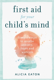 Image for First aid for your child's mind  : simple steps to soothe anxiety, fears and worries