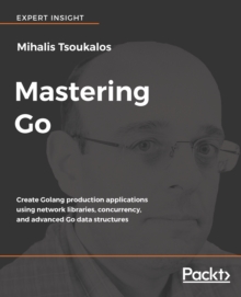 Image for Mastering Go: Create Golang production applications using network libraries, concurrency, and advanced Go data structures