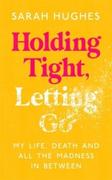 Image for Holding Tight, Letting Go : My Life, Death and All the Madness In Between