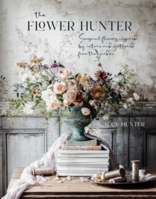 The Flower Hunter: Seasonal Flowers Inspired by Nature and Gathered from the Garden