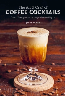 The Art & Craft of Coffee Cocktails: Over 75 Recipes for Mixing Coffee and Liquor