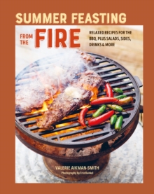 Summer Feasting from the Fire: Relaxed Recipes for the Bbq, Plus Salads, Sides, Drinks & More