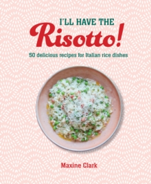 I’ll Have the Risotto!: 50 Delicious Recipes for Italian Rice Dishes