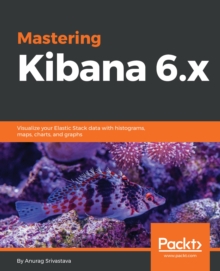 Image for Mastering Kibana 6.x: Visualize your Elastic Stack data with histograms, maps, charts, and graphs