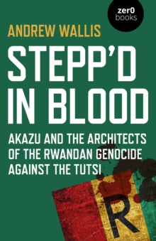 Stepp’d in Blood: Akazu and the architects of the Rwandan genocide against the Tutsi