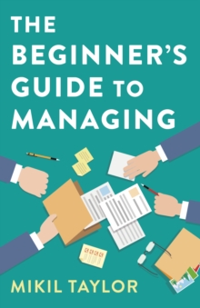 The Beginner’s Guide to Managing: A Guide to the Toughest Journey You’ll Ever Take