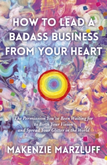 Image for How to Lead a Badass Business From Your Heart: The Permission You've Been Waiting for to Birth Your Vision and Spread Your Glitter in the World