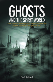 Ghosts and the Spirit World: True cases of hauntings and visitations from the earliest records to the present day