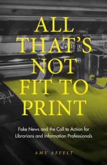 Image for All that's not fit to print  : fake news and the call to action for librarians and information professionals