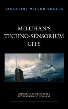 Image for McLuhan's Techno-Sensorium City: Coming to Our Senses in a Programmed Environment