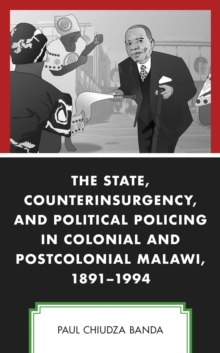 State, Counterinsurgency, and Political Policing in Colonial and Postcolonial Malawi, 1891-1994