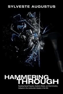 Image for Hammering Through : Resisting Racial Prejudice, Systemic Biases, and Discriminating Setbacks in the Construction Industry in the Usa
