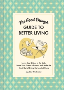 Image for Good Enough Guide to Better Living: Leave Your Dishes in the Sink, Serve Your Guests Leftovers, and Make the Most Out of Doing the Least at Home