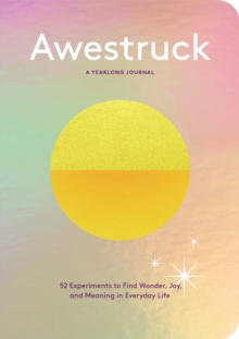 Awestruck: 52 Experiments to Find Wonder, Joy, and Meaning in Everyday Life–A Yearlong Journal