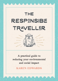 The Responsible Traveller: A Practical Guide to Reducing Your Environmental and Social Impact, Embracing Sustainable Tourism and Travelling the World With a Conscience