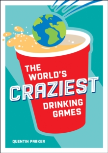 The World’s Craziest Drinking Games: A Compendium of the Best Drinking Games from Around the Globe