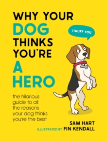 Why Your Dog Thinks You’re a Hero: The Hilarious Guide to All the Reasons Your Dog Thinks You’re the Best