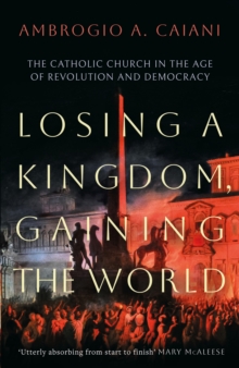 Losing a Kingdom, Gaining the World: The Catholic Church in the Age of Revolution and Democracy