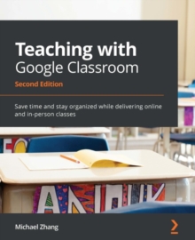 Image for Teaching with Google Classroom: save time and stay organized while delivering online and in-person classes