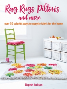Rag Rugs, Pillows, and More: Over 30 Colorful Ways to Upcycle Fabric for the Home