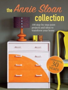 The Annie Sloan Collection: 75 Step-by-Step Paint Projects and Ideas to Transform Your Home