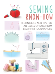 Sewing Know-How: Techniques and Tips for All Levels of Skill from Beginner to Advanced