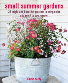 Small Summer Gardens: 35 Bright and Beautiful Projects to Bring Color and Scent to Your Garden