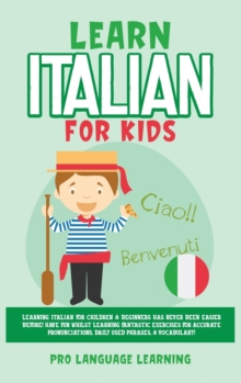 Image for Learn Italian for Kids : Learning Italian for Children & Beginners Has Never Been Easier Before! Have Fun Whilst Learning Fantastic Exercises for Accurate Pronunciations, Daily Used Phrases, & Vocabul