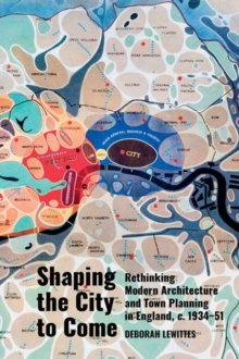 Image for Shaping the city to come  : rethinking modern architecture and town planning in England, c. 1934-51