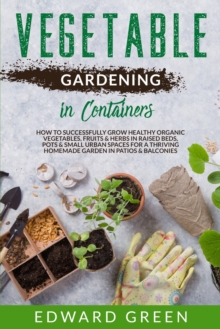 Image for Vegetable Gardening In Containers : How to successfully grow healthy organic vegetables, fruits & herbs in raised beds, pots and small urban spaces for ... homemade garden in patios & balconies