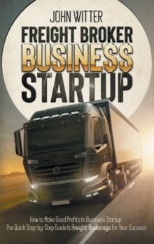 Image for Freight Broker Business Startup : How to Make Great Profits to Business Startup. the Quick Step-By-Step Guide to Freight Brokerage for Your Success