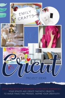 Image for Cricut Project Ideas : Cricut Projects For Beginners to Decorate Immediately Your Spaces and Create Fantastic Objects to Amaze Family and Friends. Inspire Your Creativity!