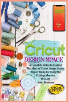 Image for Cricut Design Space : A Complete Guide to Making the Most of Cricut Design Space. Tips&Tricks for Using the Cutting Machine to Start Your Business
