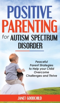 Image for Positive Parenting for Autism Spectrum Disorder : Peaceful Parent Strategies to Help Your Child Overcome Challenges and Thrive.How to Stop Yelling and Love More Children with Autism and ADHD