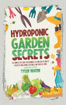 Image for Hydroponic Garden Secrets : The Complete DIY Guide for Beginners to Learn How to Build A System to Grow Plants, Vegetables, And Fruits at Home (Indoor and Outdoor)
