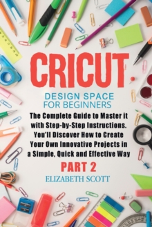Image for Cricut Design Space for Beginners : The Complete Guide to Master it with Step-by-Step Instructions. You'll Discover How to Create Your Own Innovative Projects in a Simple and Effective Way (Part 2)