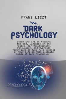 Image for Dark Psychology : Learn the Art of Reading the Body Language of the People. 20+ Manipulation, Persuasion, and Hypnosis Techniques to Take Full Control of Your Life in This Ultimate Guide of Dark Psych