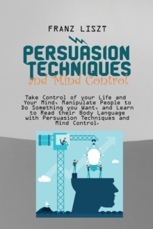 Image for Persuasion Techniques and Mind Control Take : Take Control of your Life and Your Mind, Manipulate People to Do Something you Want, and Learn to Read their Body Language with Persuasion Techniques and 