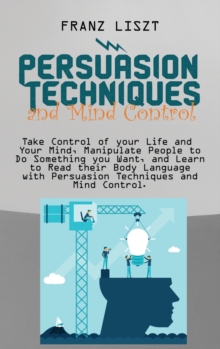 Image for Persuasion Techniques and Mind Control Take : Take Control of your Life and Your Mind, Manipulate People to Do Something you Want, and Learn to Read their Body Language with Persuasion Techniques and 