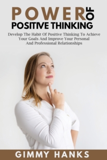 Image for Power of Positive Thinking : Develop The Habit Of Positive Thinking To Achieve Your Goals And Improve Your Personal And Professional Relationships