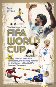 The Making of the FIFA World Cup: 75 of the Most Memorable, Celebrated, and Shocking Moments in the History of Football’s Greatest Tournament