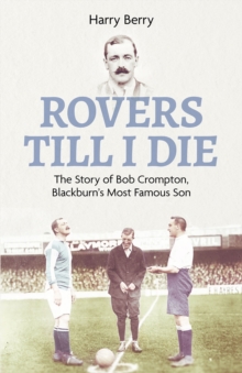 Rovers Till I Die: The Story of Bob Crompton, Blackburn’s Most Famous Son