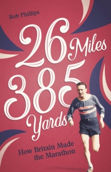 26 Miles 385 Yards: How Britain Made the Marathon and Other Tales of the Torrid Tarmac