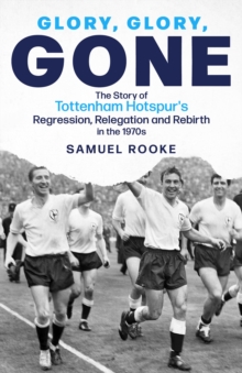 Glory, Glory, Gone: The Story of Tottenham Hotspur’s Regression, Relegation and Rebirth in the 1970s