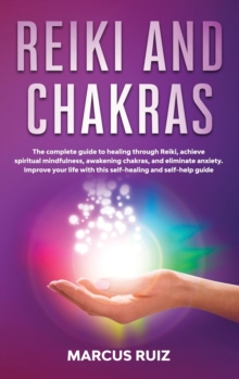 Image for Reiki and Chakras : The complete guide to healing through Reiki, achieve spiritual mindfulness, awakening chakras, and eliminate anxiety. Improve your life with this self-healing and self-help guide