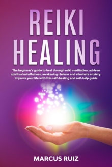 Image for Reiki Healing : The beginner's guide to heal through reiki meditation, achieve spiritual mindfulness, awakening chakras and eliminate anxiety. Improve your life with this self-healing and self-help gu