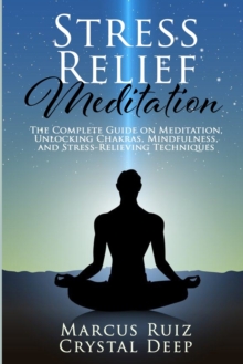 Image for Stress Relief Meditation : The Complete Guide on Meditation, Unlocking Chakras, Mindfulness, and Stress-Relieving Techniques