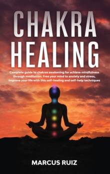 Image for Chakra Healing : Complete guide to chakras awakening for achieve mindfulness through meditation. Free your mind to anxiety and stress, Improve your life with this self-healing and self-help techniques