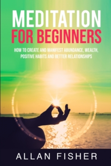 Image for Meditation for Beginners : How to Create and Manifest Abundance, Wealth, Positive Habits, and Better Relationships