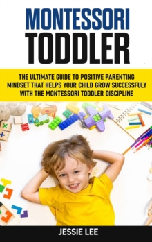 Image for Montessori Toddler : The Ultimate Guide To The Positive Parenting Mindset That Helps Your Child Grow Successfully With The Montessori Toddler Discipline
